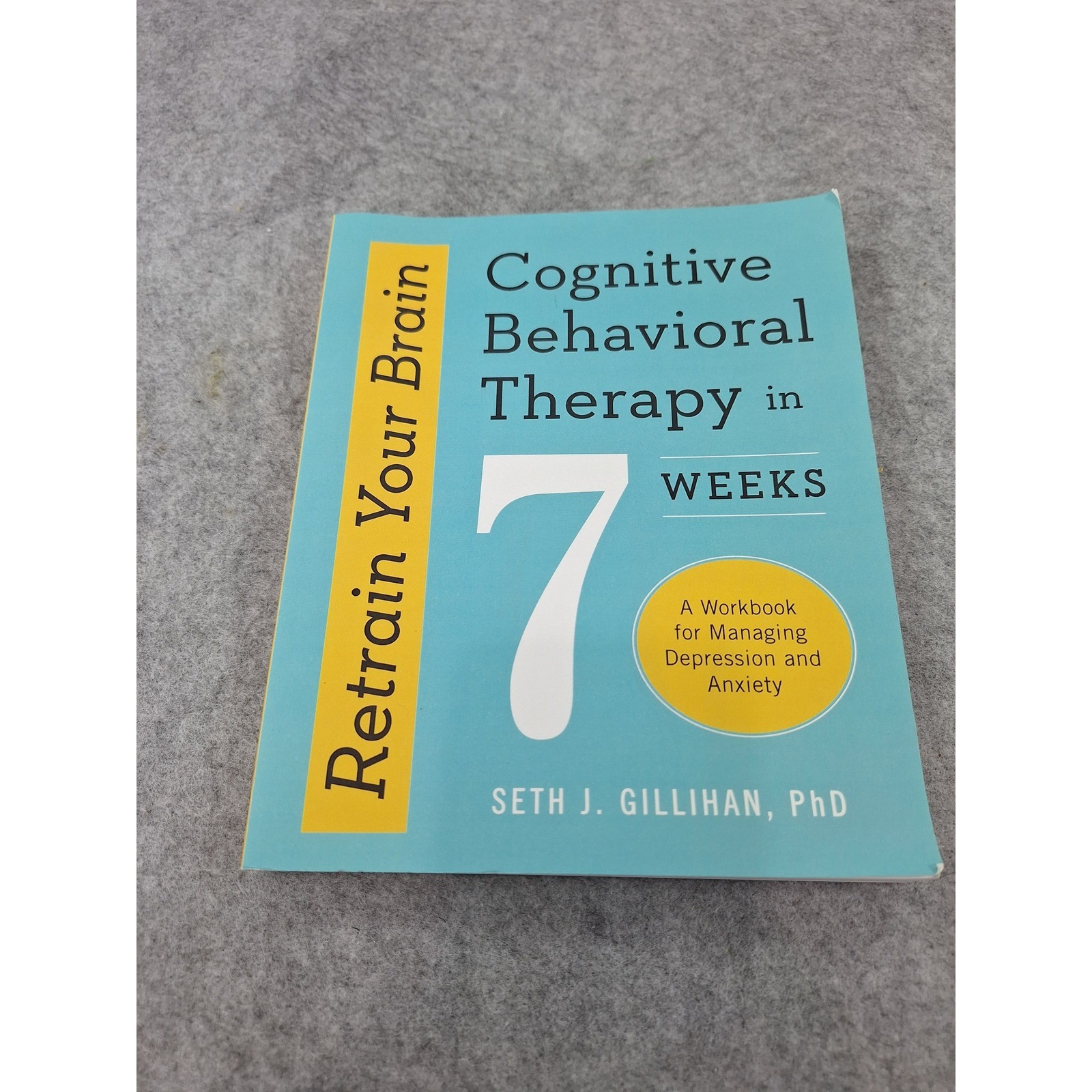 Retrain Your Brain Cognitive Behavioral Therapy in 7 Weeks Seth J Gillihan PhD