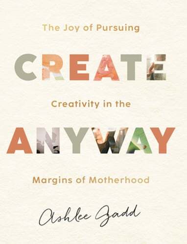 Create Anyway: The Joy of Pursuing Creativity in the Margins of Motherhood: New