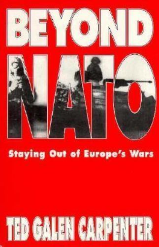 Beyond NATO: Staying Out of Europe’s Wars by Ted Galen Carpenter Cato Institute