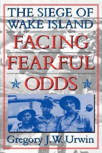 Facing Fearful Odds: The Siege of Wake Island by Gregory J W Urwin: New