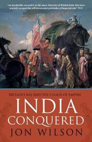 India Conquered: Britain’s Raj and the Chaos of Empire by Jon Wilson: New