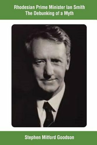 Rhodesian Prime Minister Ian Smith The Debunking of a Myth by Goodson: New