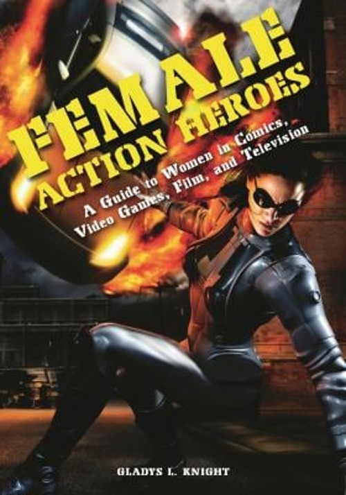 Female Action Heroes : A Guide to Women in Comics, Video Games, F