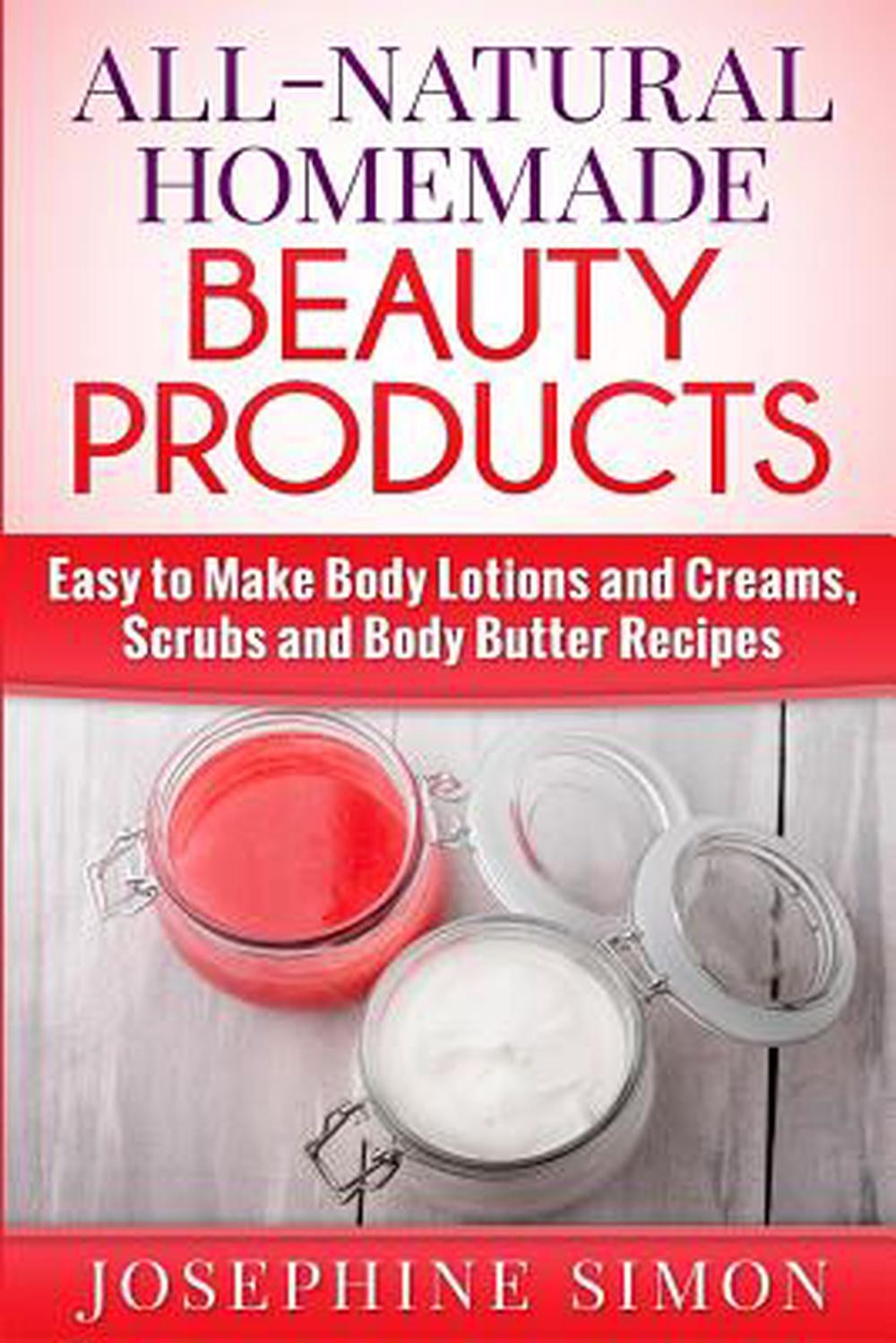 All-Natural Homemade Beauty Products: Easy to Make Body Lotions and Creams, Scru