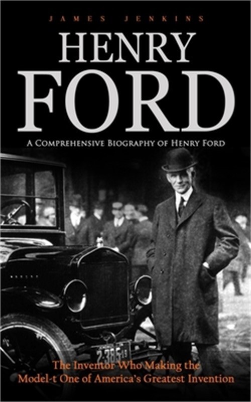 Henry Ford: A Comprehensive Biography of Henry Ford (The Inventor Who Making the
