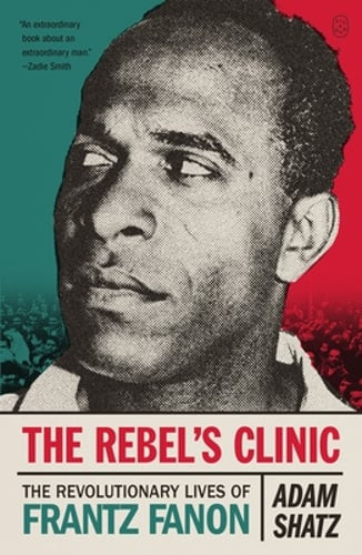 The Rebel’s Clinic: The Revolutionary Lives of Frantz Fanon by Adam Shatz: New