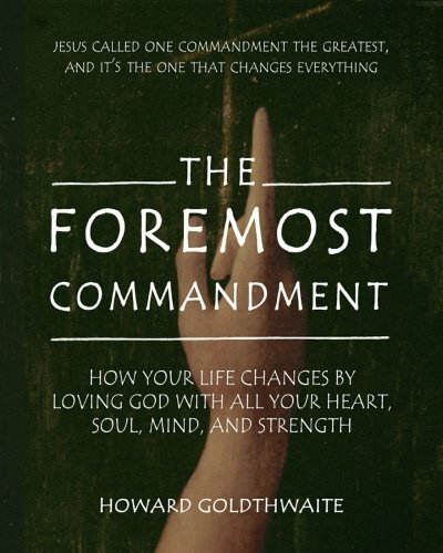 The Foremost Commandment: How Your Life Changes by Loving God With All Your H-,