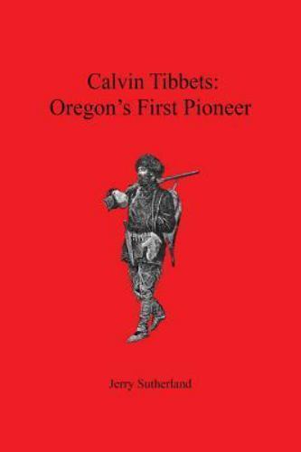 Calvin Tibbets : Oregon’s First Pioneer, Paperback by Sutherland, Jerry, Bran…