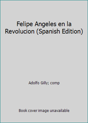 Felipe Angeles en la Revolucion (Spanish Edition) by Adolfo Gilly; comp